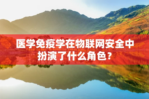 医学免疫学在物联网安全中扮演了什么角色？