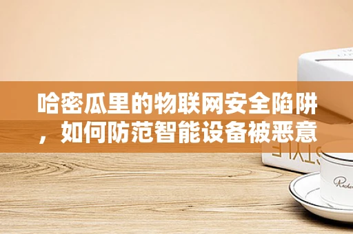哈密瓜里的物联网安全陷阱，如何防范智能设备被恶意入侵？