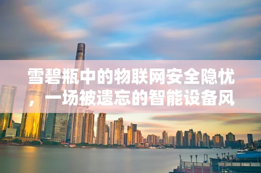 雪碧瓶中的物联网安全隐忧，一场被遗忘的智能设备风险？