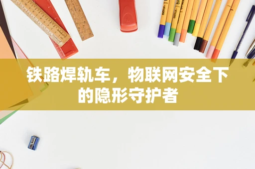 铁路焊轨车，物联网安全下的隐形守护者