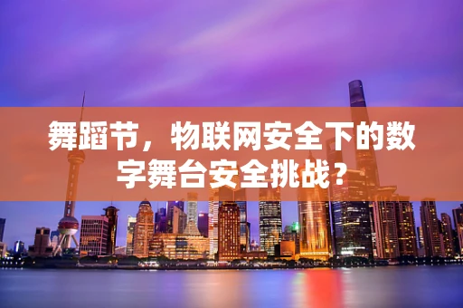 舞蹈节，物联网安全下的数字舞台安全挑战？