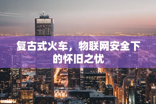 复古式火车，物联网安全下的怀旧之忧