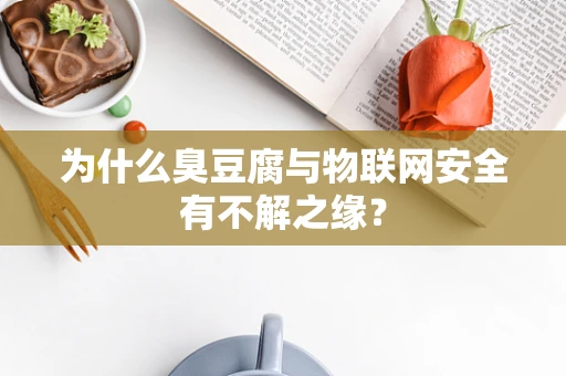 为什么臭豆腐与物联网安全有不解之缘？