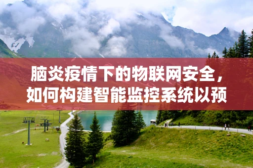 脑炎疫情下的物联网安全，如何构建智能监控系统以预防病毒传播？