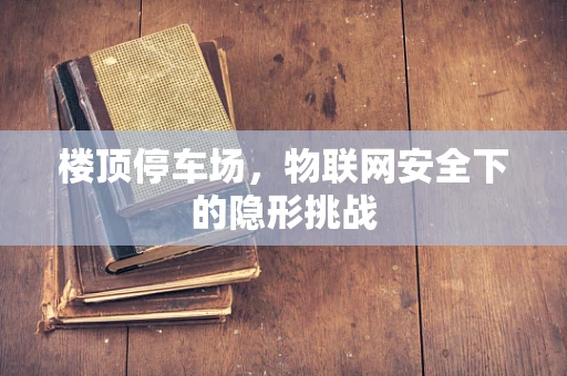 楼顶停车场，物联网安全下的隐形挑战