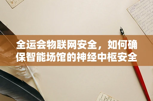 全运会物联网安全，如何确保智能场馆的神经中枢安全无虞？