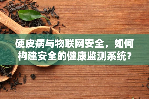 硬皮病与物联网安全，如何构建安全的健康监测系统？