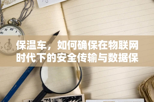 保温车，如何确保在物联网时代下的安全传输与数据保护？