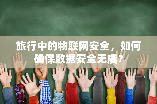 旅行中的物联网安全，如何确保数据安全无虞？