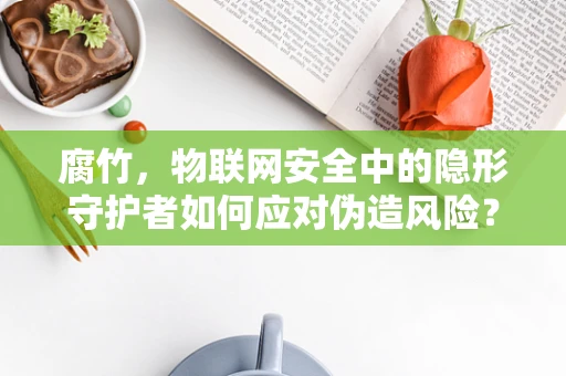 腐竹，物联网安全中的隐形守护者如何应对伪造风险？