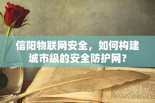 信阳物联网安全，如何构建城市级的安全防护网？