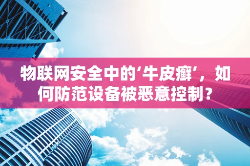 物联网安全中的‘牛皮癣’，如何防范设备被恶意控制？