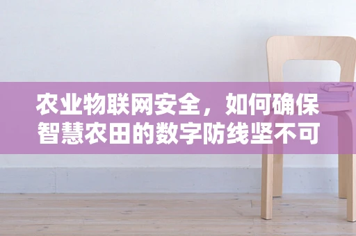 农业物联网安全，如何确保智慧农田的数字防线坚不可摧？