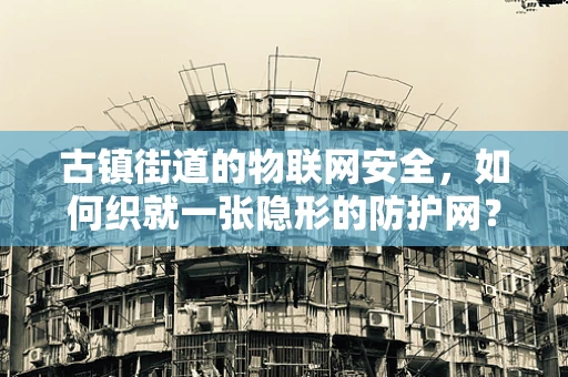 古镇街道的物联网安全，如何织就一张隐形的防护网？
