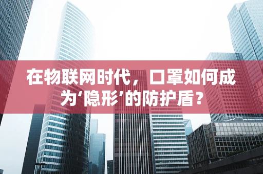 在物联网时代，口罩如何成为‘隐形’的防护盾？