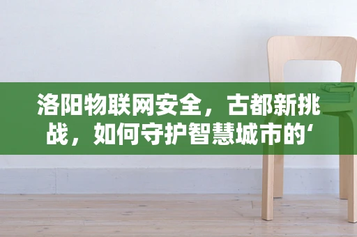 洛阳物联网安全，古都新挑战，如何守护智慧城市的‘神经中枢’？
