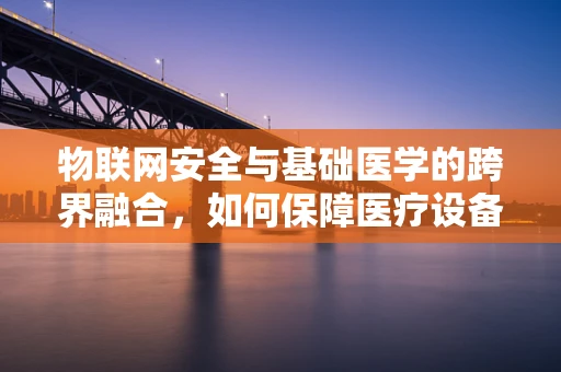 物联网安全与基础医学的跨界融合，如何保障医疗设备的数据安全？