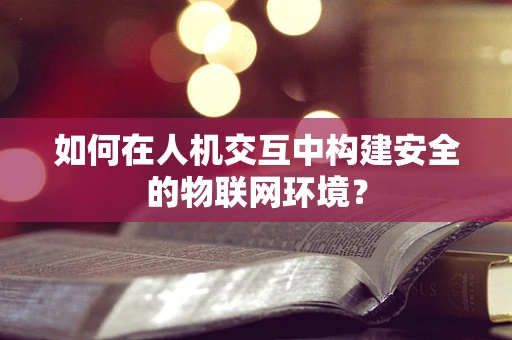如何在人机交互中构建安全的物联网环境？