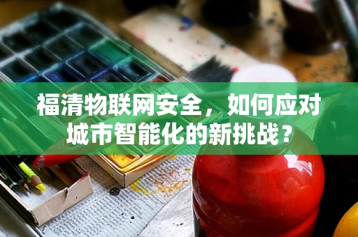 福清物联网安全，如何应对城市智能化的新挑战？