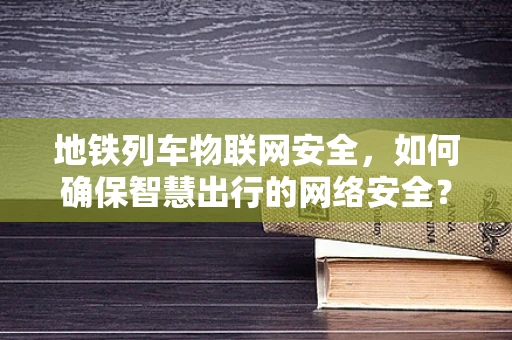 地铁列车物联网安全，如何确保智慧出行的网络安全？