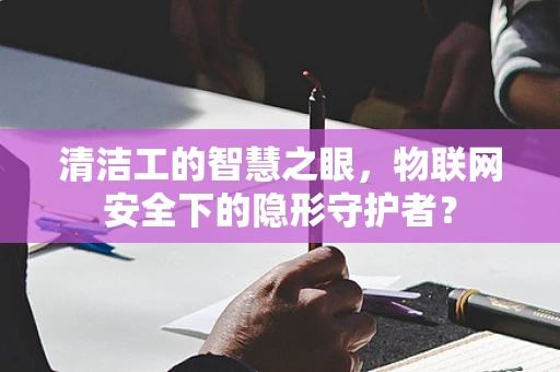 清洁工的智慧之眼，物联网安全下的隐形守护者？