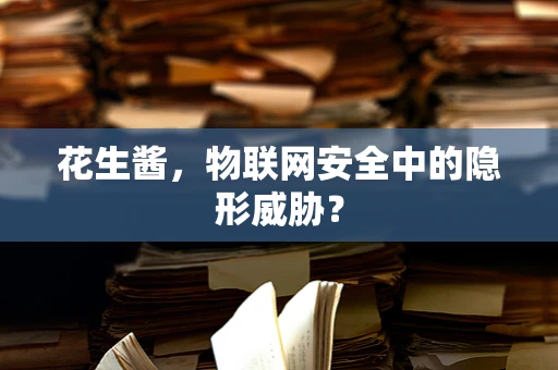 花生酱，物联网安全中的隐形威胁？