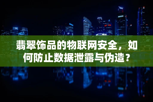翡翠饰品的物联网安全，如何防止数据泄露与伪造？