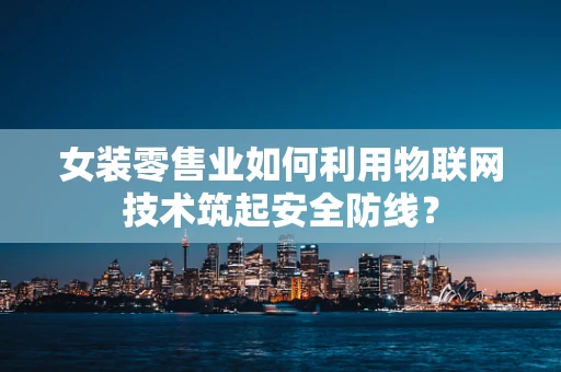 女装零售业如何利用物联网技术筑起安全防线？