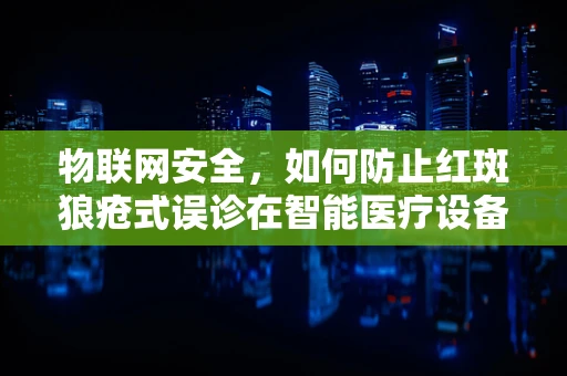 物联网安全，如何防止红斑狼疮式误诊在智能医疗设备中发生？