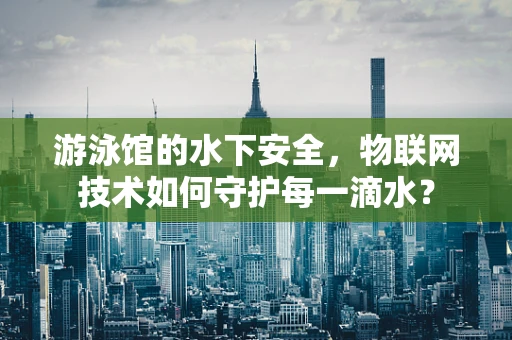 游泳馆的水下安全，物联网技术如何守护每一滴水？