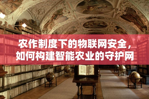 农作制度下的物联网安全，如何构建智能农业的守护网？