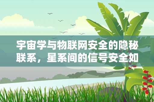 宇宙学与物联网安全的隐秘联系，星系间的信号安全如何影响我们的日常？