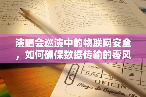 演唱会巡演中的物联网安全，如何确保数据传输的零风险之旅？