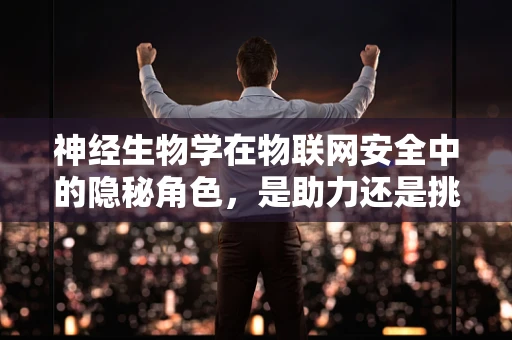 神经生物学在物联网安全中的隐秘角色，是助力还是挑战？