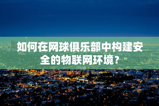 如何在网球俱乐部中构建安全的物联网环境？