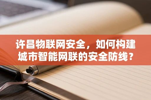许昌物联网安全，如何构建城市智能网联的安全防线？