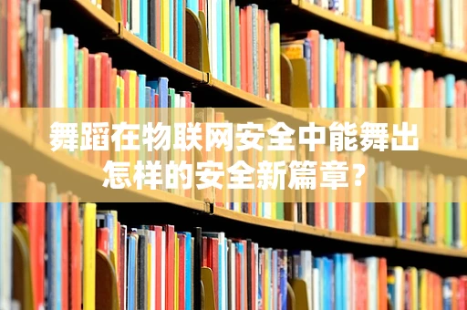 舞蹈在物联网安全中能舞出怎样的安全新篇章？