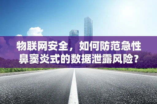 物联网安全，如何防范急性鼻窦炎式的数据泄露风险？