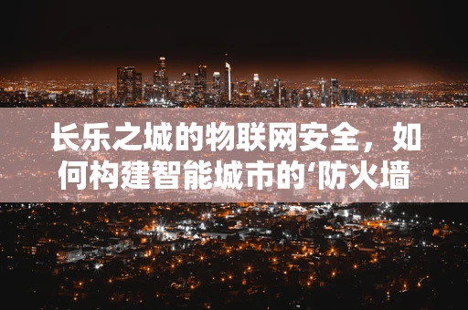 长乐之城的物联网安全，如何构建智能城市的‘防火墙’？