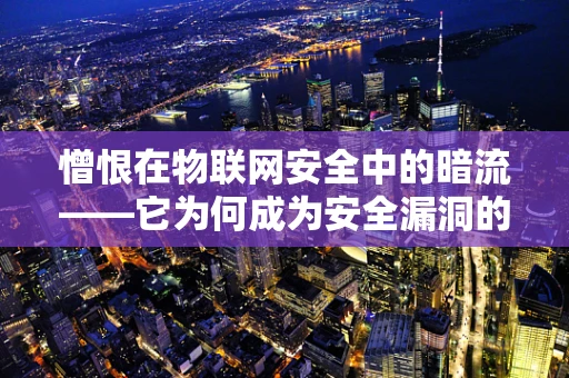 憎恨在物联网安全中的暗流——它为何成为安全漏洞的催化剂？