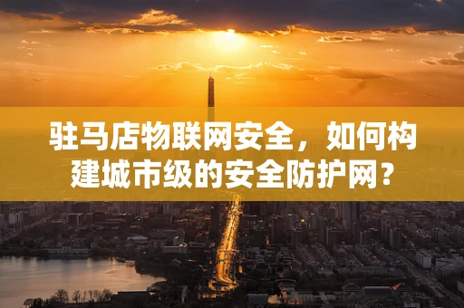 驻马店物联网安全，如何构建城市级的安全防护网？