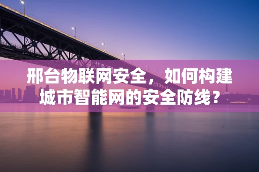邢台物联网安全，如何构建城市智能网的安全防线？