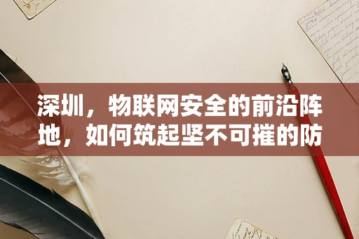 深圳，物联网安全的前沿阵地，如何筑起坚不可摧的防线？