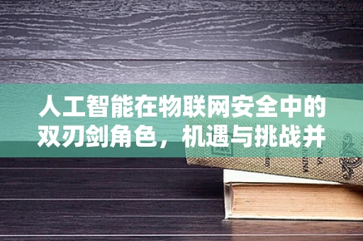 人工智能在物联网安全中的双刃剑角色，机遇与挑战并存？
