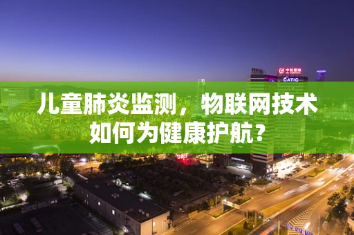 儿童肺炎监测，物联网技术如何为健康护航？