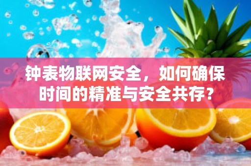 钟表物联网安全，如何确保时间的精准与安全共存？