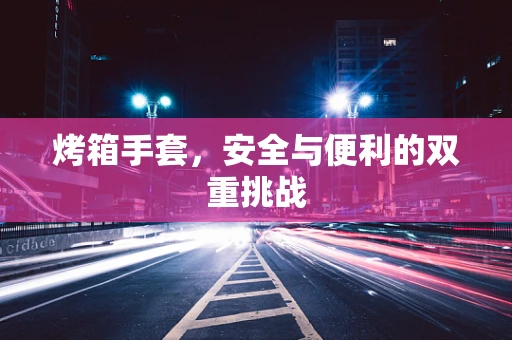 烤箱手套，安全与便利的双重挑战