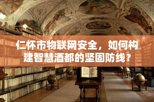 仁怀市物联网安全，如何构建智慧酒都的坚固防线？