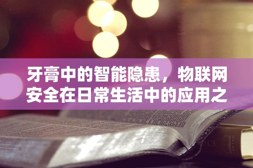 牙膏中的智能隐患，物联网安全在日常生活中的应用之惑？