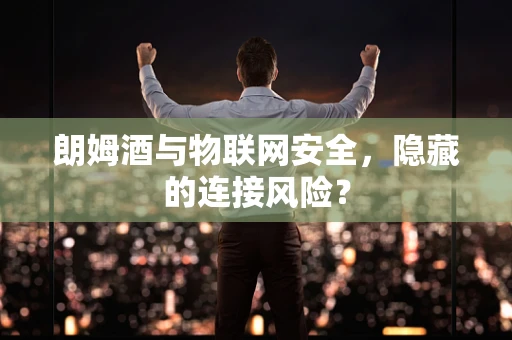 朗姆酒与物联网安全，隐藏的连接风险？